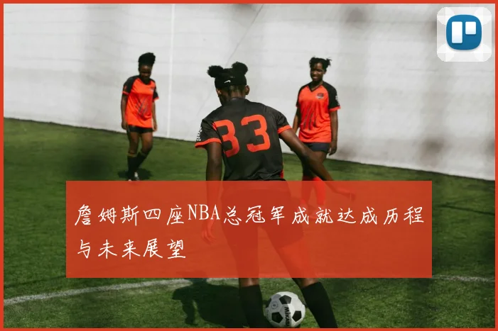 詹姆斯四座NBA总冠军成就达成历程与未来展望