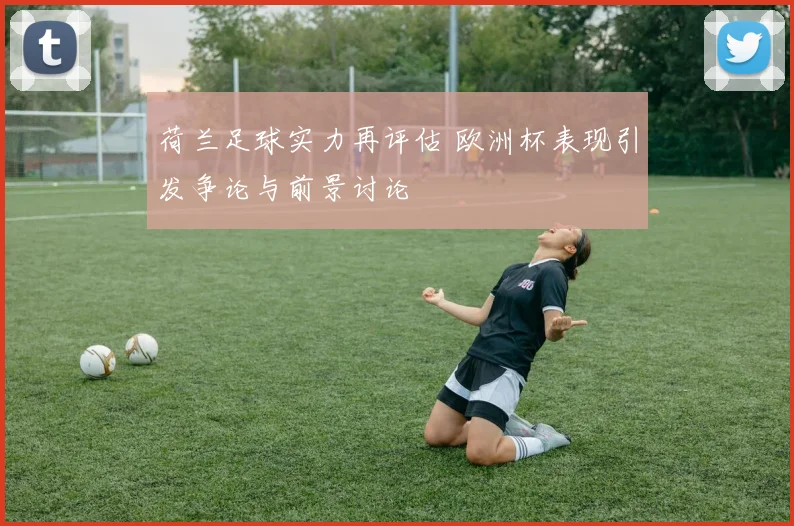 荷兰足球实力再评估 欧洲杯表现引发争论与前景讨论