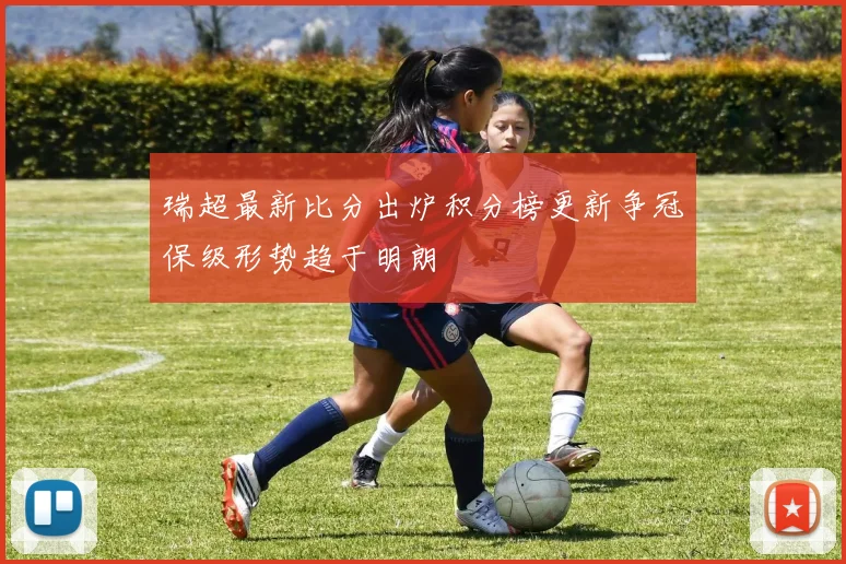 瑞超最新比分出炉积分榜更新争冠保级形势趋于明朗