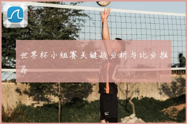 世界杯小组赛关键战分析与比分推荐