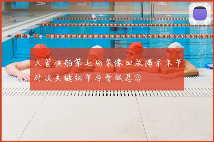 火箭快船第七场录像回放揭示末节对攻关键细节与晋级悬念