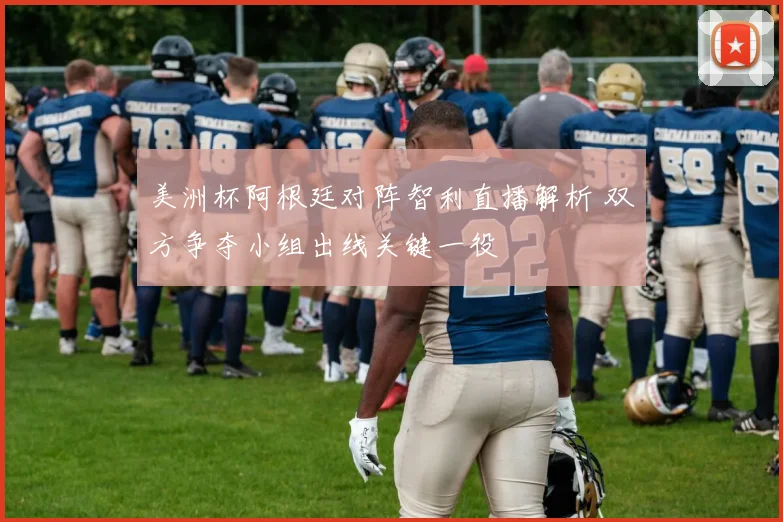 美洲杯阿根廷对阵智利直播解析 双方争夺小组出线关键一役