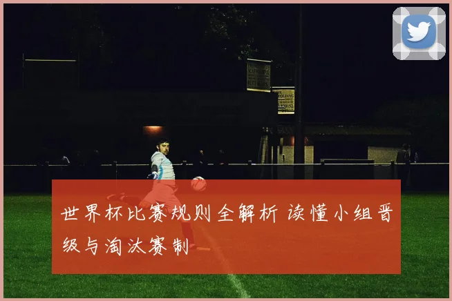 世界杯比赛规则全解析 读懂小组晋级与淘汰赛制