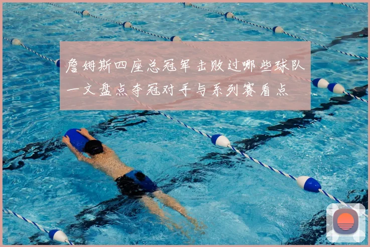 詹姆斯四座总冠军击败过哪些球队一文盘点夺冠对手与系列赛看点