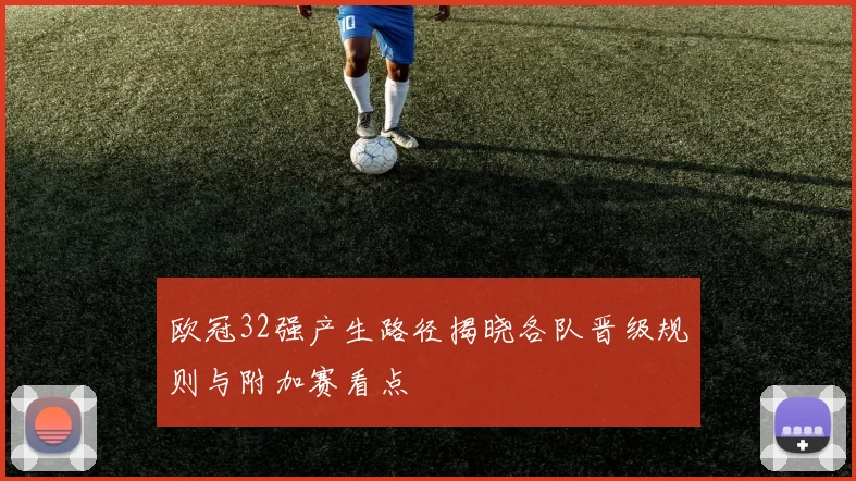 欧冠32强产生路径揭晓各队晋级规则与附加赛看点